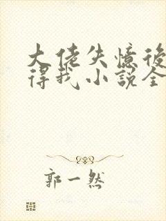 大佬失忆后只记得我小说全文阅读