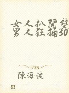 女人扒开双腿让男人狂捅30分钟