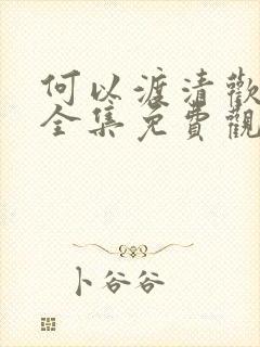 何以渡清欢短剧全集免费观看