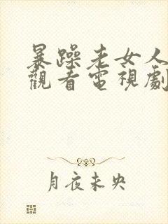 暴躁老女人免费观看电视剧40集