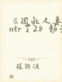 《因此人妻就被ntr了2》动漫