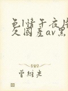 色l情午夜片久久国产av黑人