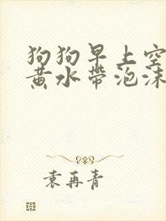 狗狗早上空腹吐黄水带泡沫