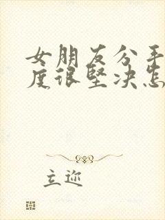 女朋友分手了态度很坚决怎么挽回