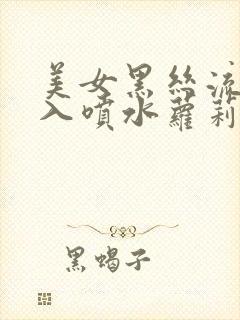 美女黑丝流水插入喷水萝莉