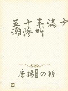 五十丰满少妇高潮惨叫