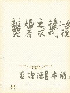 离婚之后:女神哭着求我复婚原著作者