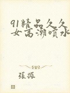 91精品久久美女高潮喷水白浆