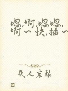 嗯,啊,嗯嗯,啊～快,插～弄舔