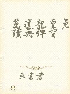 万道龙皇免费阅读无弹窗