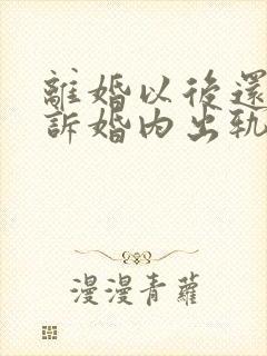 离婚以后还能起诉婚内出轨吗