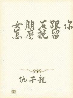 女朋友跟你分手怎么挽留