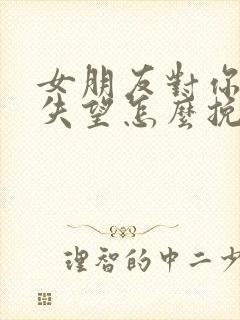 女朋友对你彻底失望怎么挽回