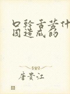 口干舌苦什么原因造成的