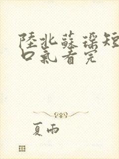 陆北苏瑶短剧一口气看完