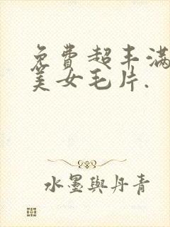 免费超丰满日韩美女毛片.