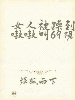 女人被躁到高潮嗷嗷叫69视频