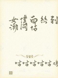 女仆白丝到爽高潮网站