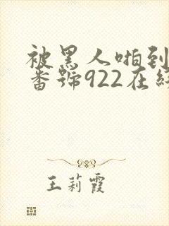 被黑人啪到哭的番号922在线