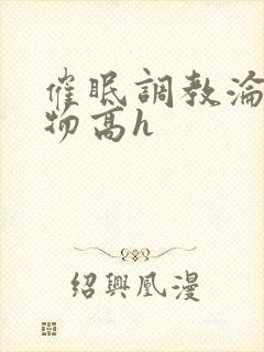 催眠调教沦为玩物高h