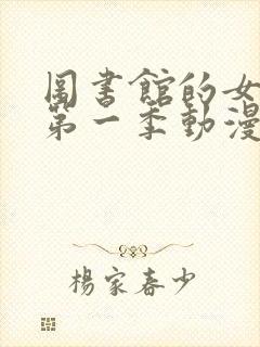 图书馆的女朋友第一季动漫免费看