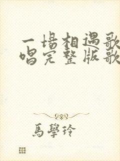 一场相遇歌曲原唱完整版歌词