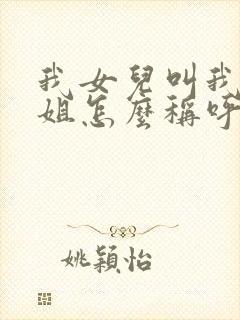 我女儿叫我的表姐怎么称呼