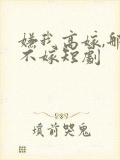 嫌我高嫁,那就不嫁短剧