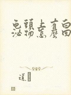 龟头上有白色分泌物怎么回事