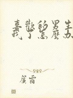 喜欢的男生不理我了怎么办