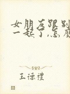 女朋友跟别人在一起了,怎么挽回封面