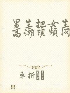 男生把女生操到高潮视频网站