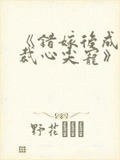 《错嫁后成了总裁心尖宠》