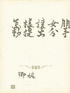 怎样让女朋友主动提出分手