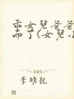 乖女儿爸爸射里面了(女儿小喜)