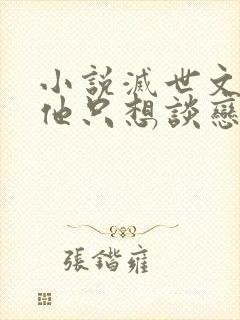 小说灭世文男主他只想谈恋爱在线阅读