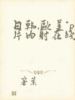 日韩,欧美^p片内射在线海角