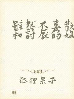 虽然不喜欢但是和讨厌的姐姐很投缘在线观看