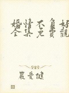 婚情不负好春光全集免费观看封面