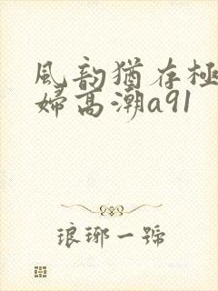 风韵犹存极品少妇高潮a91