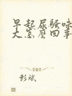 早起尿骚味特别大怎么回事