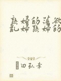 熟妇的荡欲荡公乱妇熟妇的欲望熟女的欲望