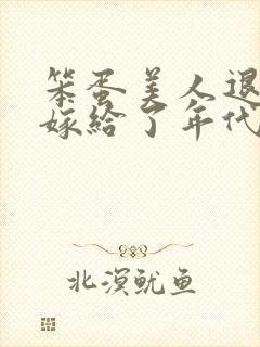 笨蛋美人退婚后嫁给了年代文大佬清知许