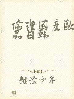 伦理国产欧美精品日韩