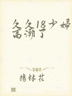 久久18少妇被高潮了封面