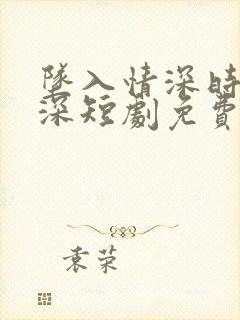 坠入情深时霍瑾深短剧免费观看
