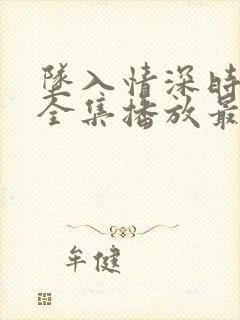 坠入情深时短剧全集播放最新章节更