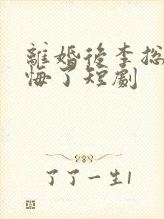 离婚后李总裁后悔了短剧