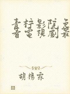 青柠影院免费观看电视剧最新章节内