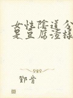 女性阴道分泌物是豆腐渣样东西是什么原因封面